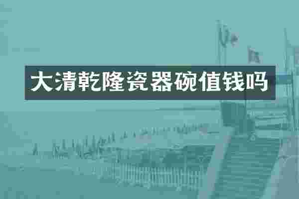 大清乾隆瓷器碗值钱吗