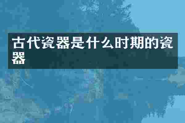 古代瓷器是什么时期的瓷器