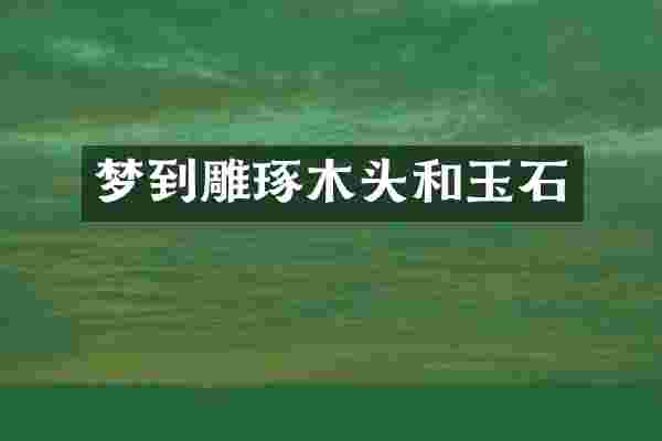 梦到雕琢木头和玉石
