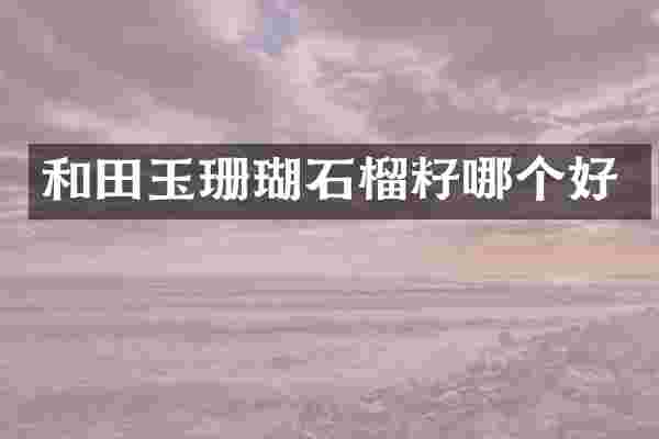 和田玉珊瑚石榴籽哪个好