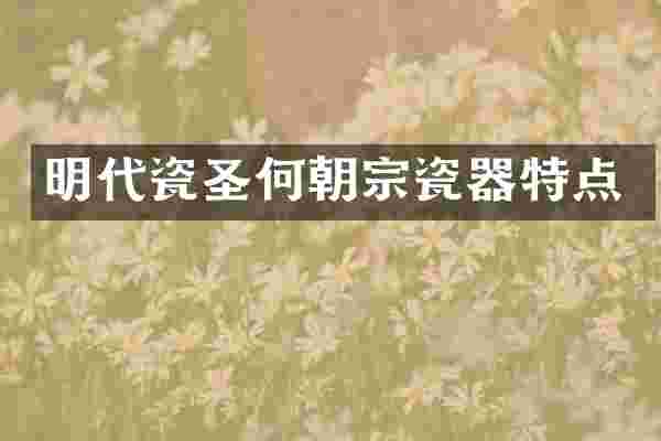 明代瓷圣何朝宗瓷器特点
