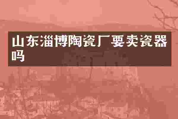 山东淄博陶瓷厂要卖瓷器吗