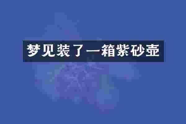 梦见装了一箱紫砂壶