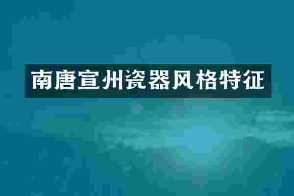 南唐宣州瓷器风格特征