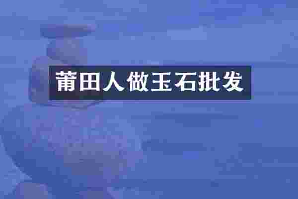莆田人做玉石批发