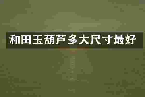 和田玉葫芦多大尺寸最好