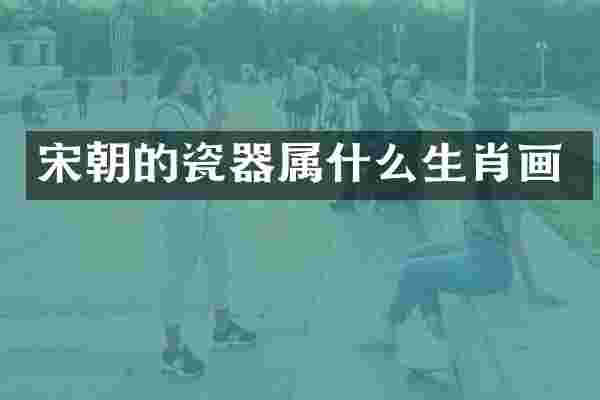 宋朝的瓷器属什么生肖画