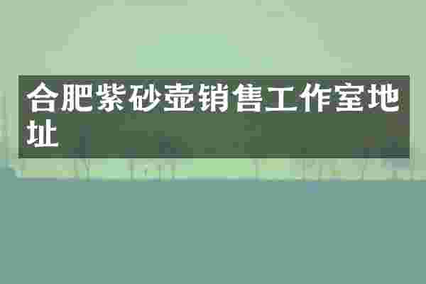 合肥紫砂壶销售工作室地址