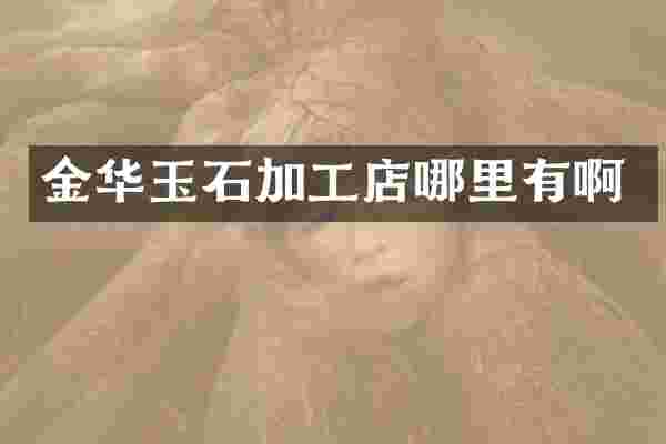金华玉石加工店哪里有啊