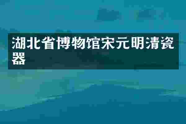 湖北省博物馆宋元明清瓷器