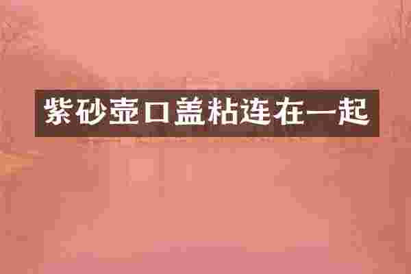 紫砂壶口盖粘连在一起
