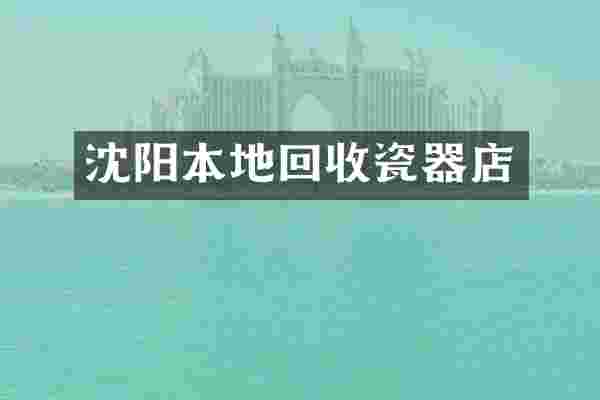 沈阳本地回收瓷器店