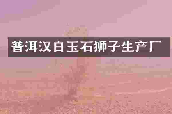 普洱汉白玉石狮子生产厂