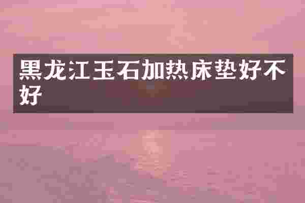 黑龙江玉石加热床垫好不好
