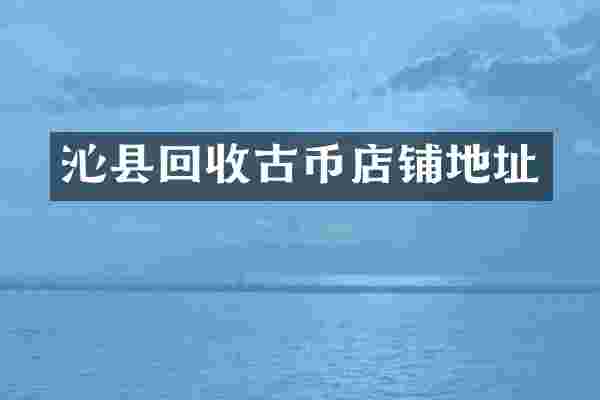 沁县回收古币店铺地址
