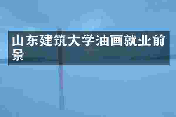 山东建筑大学油画就业前景