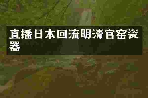 直播日本回流明清官窑瓷器