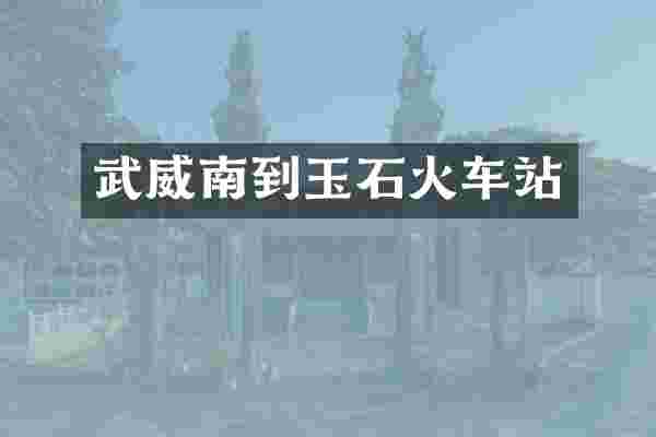 武威南到玉石火车站