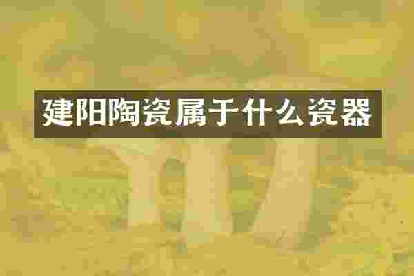 建阳陶瓷属于什么瓷器