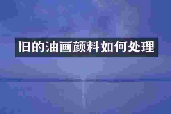 旧的油画颜料如何处理