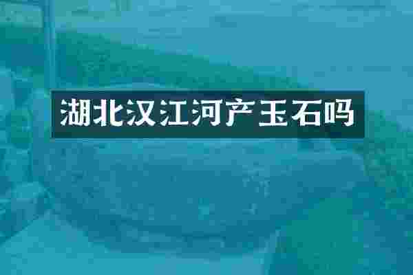 湖北汉江河产玉石吗