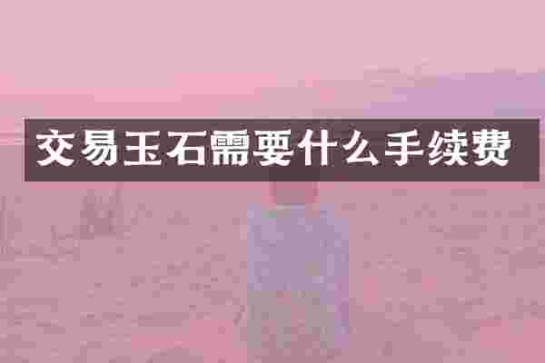 交易玉石需要什么手续费