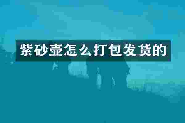 紫砂壶怎么打包发货的