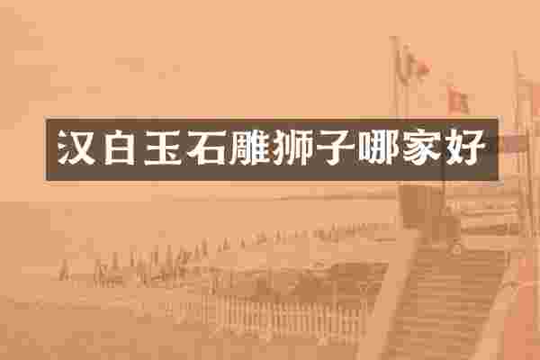 汉白玉石雕狮子哪家好