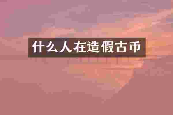 什么人在造假古币