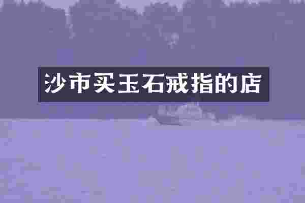 沙市买玉石戒指的店
