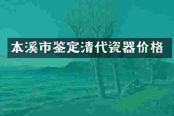 本溪市鉴定清代瓷器价格