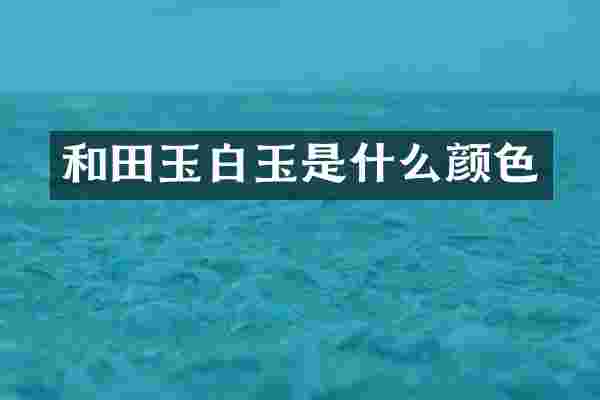 和田玉白玉是什么颜色
