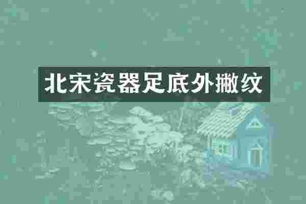 北宋瓷器足底外撇纹
