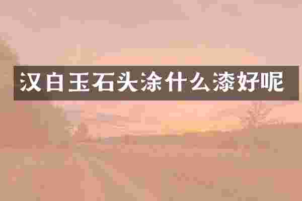 汉白玉石头涂什么漆好呢