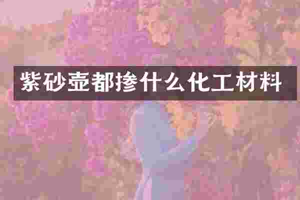紫砂壶都掺什么化工材料