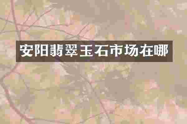安阳翡翠玉石市场在哪