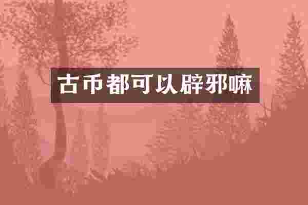 古币都可以辟邪嘛