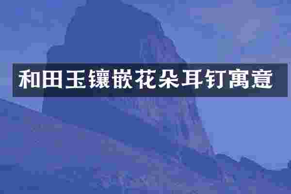 和田玉镶嵌花朵耳钉寓意