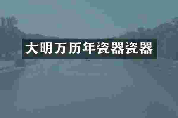 大明万历年瓷器瓷器