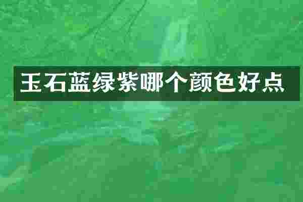 玉石蓝绿紫哪个颜色好点