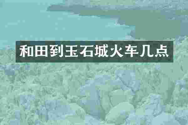 和田到玉石城火车几点