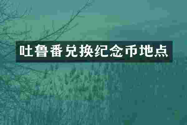 吐鲁番兑换纪念币地点