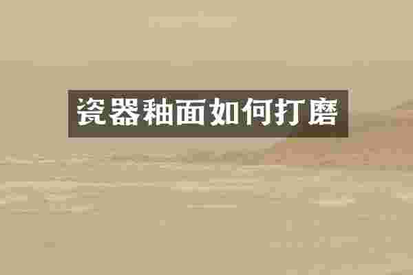 瓷器釉面如何打磨