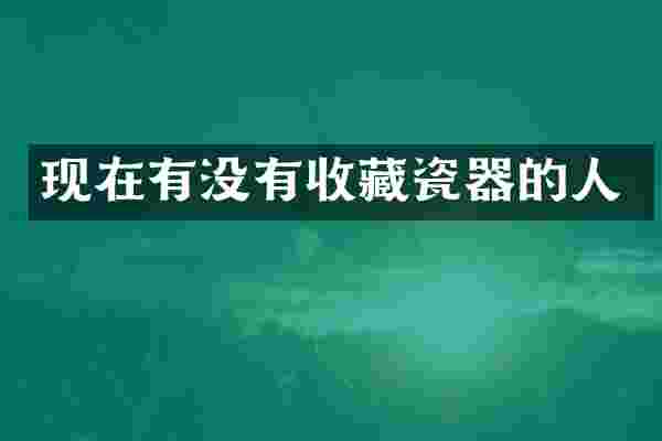 现在有没有收藏瓷器的人