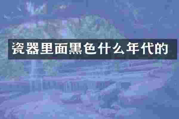瓷器里面黑色什么年代的