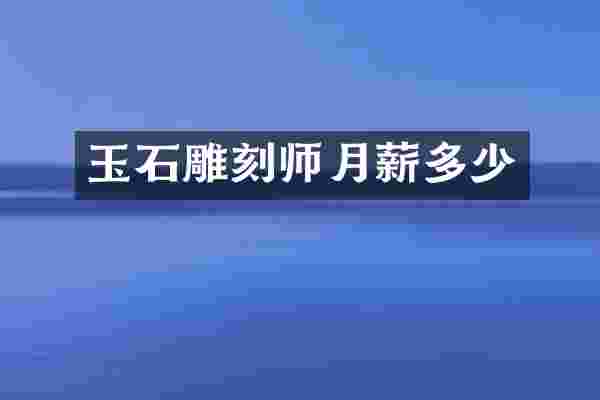 玉石雕刻师月薪多少