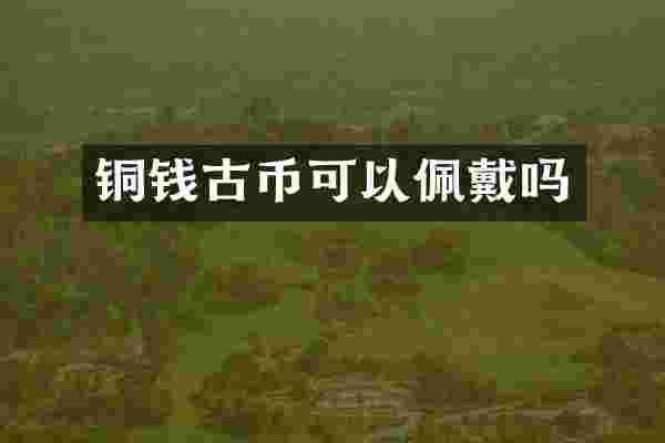 铜钱古币可以佩戴吗