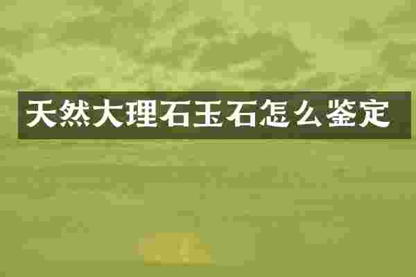 天然大理石玉石怎么鉴定
