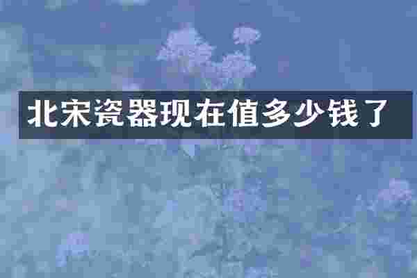 北宋瓷器现在值多少钱了
