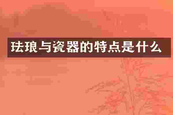 珐琅与瓷器的特点是什么